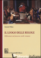 LUOGO DELLE REGOLE. RIFLESSIONI SUL PROCESSO CIVILE ROMANO (IL) - PALMA ANTONIO