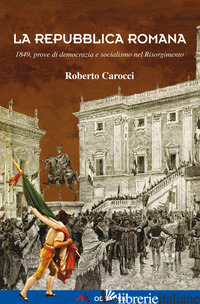 REPUBBLICA ROMANA. 1849, PROVE DI DEMOCRAZIA E SOCIALISMO NEL RISORGIMENTO (LA) - CAROCCI ROBERTO