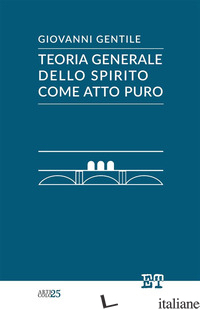 TEORIA GENERALE DELLO SPIRITO COME ATTO PURO - GENTILE GIOVANNI