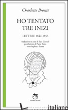 HO TENTATO TRE INIZI. LETTERE 1847-1853 - BRONTE CHARLOTTE; GROSOLI S. (CUR.)