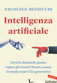 INTELLIGENZA ARTIFICIALE. FARSI LE DOMANDE GIUSTE, CAPIRE GLI SCENARI FUTURI E U - BEZZECCHI EMANUELE