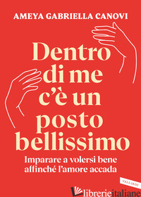 DENTRO DI ME C'E' UN POSTO BELLISSIMO. IMPARARE A VOLERSI BENE AFFINCHE' L'AMORE - CANOVI AMEYA GABRIELLA