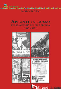 APPUNTI IN ROSSO. PER UNA STORIA DEL PCI A BRESCIA (1945-1979) - PAGANI PAOLO