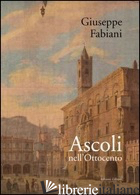 ASCOLI NELL'OTTOCENTO. EDIZ. ILLUSTRATA - FABIANI GIUSEPPE