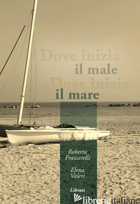 DOVE INIZIA IL MALE, DOVE INIZIA IL MARE - VALERI ELENA; FRASCARELLI ROBERTA