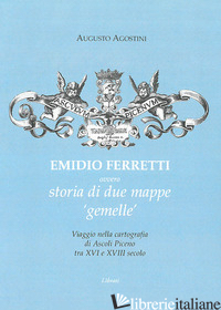 EMIDIO FERRETTI OVVERO STORIA DI DUE MAPPE «GEMELLE». VIAGGIO NELLA CARTOGRAFIA  - AGOSTINI AUGUSTO
