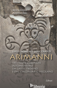 ARIMANNI. LIBERI HOMINES LONGOBARDI. TRE FIGURE GUERRIERE ALTOMEDIEVALI DA CASTE - CARFAGNA BERNARDO