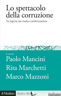 SPETTACOLO DELLA CORRUZIONE. TRA LOGICHE DEI MEDIA E POLITICIZZAZIONE (LO) - MANCINI P. (CUR.); MARCHETTI R. (CUR.); MAZZONI M. (CUR.)