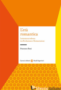 ETA' ROMANTICA. LETTERATURA TEDESCA TRA RIVOLUZIONE E RESTAURAZIONE (L') - ROSSI FRANCESCO