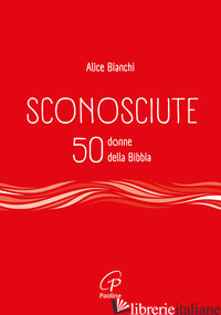 SCONOSCIUTE. 50 DONNE DELLA BIBBIA - BIANCHI ALICE