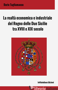 REALTA' ECONOMICA E INDUSTRIALE DEL REGNO DELLE DUE SICILIE TRA XVIII E XIX SECO - TAGLIAMACCO DARIO