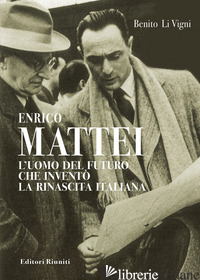 ENRICO MATTEI. L'UOMO DEL FUTURO CHE INVENTO' LA RINASCITA ITALIANA - LI VIGNI BENITO