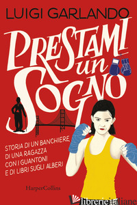 PRESTAMI UN SOGNO. STORIA DI UN BANCHIERE, DI UNA RAGAZZA CON I GUANTONI E DI LI - GARLANDO LUIGI