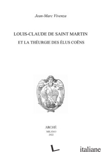 LOUIS-CLAUDE DE SAINT MARTIN ET LA THEURGIE DES ELUS COENS. NATURE ET MISSION DE - VIVENZA JEAN-MARC