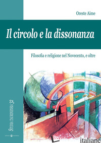 CIRCOLO E LA DISSONANZA. FILOSOFIA E RELIGIONE NEL NOVECENTO, E OLTRE (IL) - AIME ORESTE