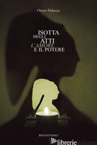 ISOTTA DEGLI ATTI. L'AMORE E IL POTERE - DELUCCA ORESTE