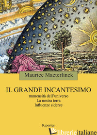 GRANDE INCANTESIMO. IMMENSITA' DELL'UNIVERSO. LA NOSTRA TERRA. INFLUENZE SIDEREE - MAETERLINCK MAURICE