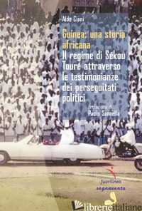 GUINEA: UNA STORIA AFRICANA. IL REGIME DI SEKOU TOURE' ATTRAVERSO LE TESTIMONIAN - CIANI ALDO; SANNELLA P. (CUR.)