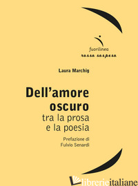 DELL'AMORE OSCURO. TRA LA PROSA E LA POESIA - MARCHIG LAURA; SENARDI F. (CUR.)