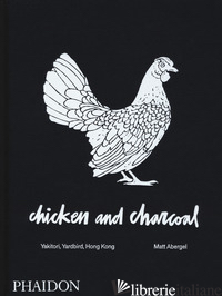 CHICKEN AND CHARCOAL. YAKITORI, YARDBIRD, HONG KONG. EDIZ. A COLORI - ABERGEL MATT