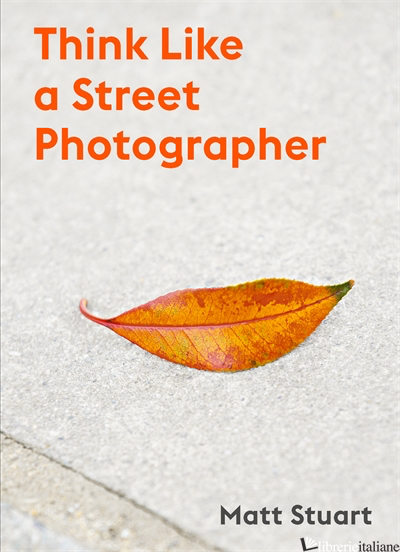 Think Like a Street Photographer - Matt Stuart