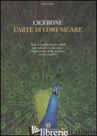 ARTE DI COMUNICARE (L') - CICERONE MARCO TULLIO; MARISCH P. (CUR.)
