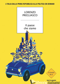 PAESE CHE SIAMO. L'ITALIA DALLA PRIMA REPUBBLICA ALLA POLITICA ON DEMAND (IL) - PREGLIASCO LORENZO