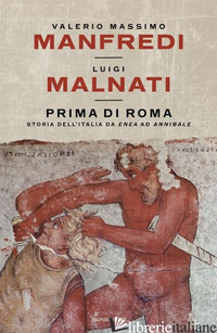 PRIMA DI ROMA. STORIA DELL'ITALIA DA ENEA AD ANNIBALE - MANFREDI VALERIO MASSIMO; MALNATI LUIGI