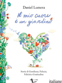 MIO CUORE E' UN GIARDINO. STORIE DI GENTILEZZA, FIDUCIA, FELICITA' E GRATITUDINE - LUMERA DANIEL