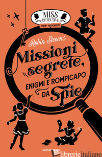MISSIONI SEGRETE, ENIGMI E ROMPICAPO DA SPIE. MISS DETECTIVE TOP SECRET - STEVENS ROBIN