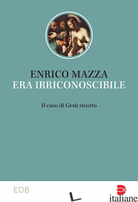 ERA IRRICONOSCIBILE. IL CASO DI GESU' RISORTO - MAZZA ENRICO
