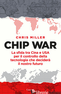 CHIP WAR. LA SFIDA TRA CINA E USA PER IL CONTROLLO DELLA TECNOLOGIA CHE DECIDERA - MILLER CHRIS