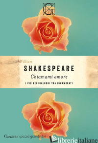 CHIAMAMI AMORE. I PIU' BEI DIALOGHI TRA INNAMORATI - SHAKESPEARE WILLIAM