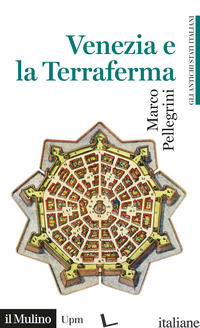 VENEZIA E LA TERRAFERMA. 1404-1797. GLI ANTICHI STATI ITALIANI - PELLEGRINI MARCO