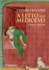 A LETTO NEL MEDIOEVO. COME E CON CHI - FRUGONI CHIARA