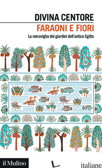 FARAONI E FIORI. LA MERAVIGLIA DEI GIARDINI DELL'ANTICO EGITTO - CENTORE DIVINA