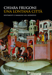 LONTANA CITTA'. SENTIMENTI E IMMAGINI NEL MEDIOEVO (UNA) - FRUGONI CHIARA