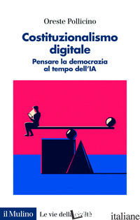 COSTITUZIONALISMO DIGITALE. PENSARE LA DEMOCRAZIA AL TEMPO DELL'IA - POLLICINO ORESTE