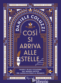 COSI' SI ARRIVA ALLE STELLE. PAROLE, FRASI E CITAZIONI DAL MONDO ANTICO PER CAPI - COLUZZI DANIELE
