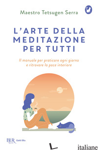 ARTE DELLA MEDITAZIONE PER TUTTI. IL MANUALE PER PRATICARE OGNI GIORNO E RITROVA - TETSUGEN SERRA