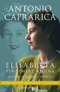 ELISABETTA. PER SEMPRE REGINA. LA VITA, IL REGNO, I SEGRETI. NUOVA EDIZ. - CAPRARICA ANTONIO