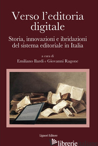 VERSO L'EDITORIA DIGITALE. STORIA, INNOVAZIONI E IBRIDAZIONI DEL SISTEMA EDITORI - ILARDI EMILIANO; RAGONE GIOVANNI