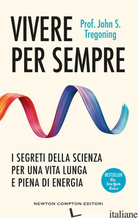 VIVERE PER SEMPRE. I SEGRETI DELLA SCIENZA PER UNA VITA LUNGA E PIENA DI ENERGIA - TREGONING JOHN S.