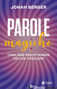 PAROLE MAGICHE. COSA DIRE PER OTTENERE CIO' CHE VOGLIAMO - BERGER JONAH