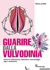 GUARIRE DALLA VULVODINIA. ESERCIZI DI RILASSAMENTO, RESPIRAZIONE, AUTOMASSAGGIO, - SERAFINI CHIARA