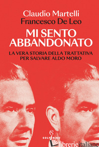 MI SENTO ABBANDONATO. LA VERA STORIA DELLA TRATTATIVA PER SALVARE ALDO MORO - MARTELLI CLAUDIO; DE LEO FRANCESCO