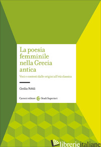 POESIA FEMMINILE NELLA GRECIA ANTICA. VOCI E CONTESTI DALLE ORIGINI ALL'ETA' CLA - NOBILI CECILIA