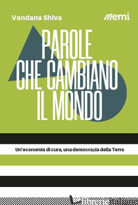 PAROLE CHE CAMBIANO IL MONDO. UN'ECONOMIA DI CURA, UNA DEMOCRAZIA DELLA TERRA - SHIVA VANDANA