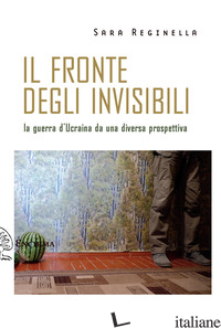 FRONTE DEGLI INVISIBILI. LA GUERRA D'UCRAINA DA UNA DIVERSA PROSPETTIVA (IL) - REGINELLA SARA