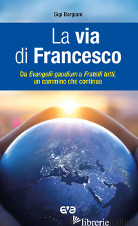 VIA DI FRANCESCO. DA «EVANGELI GAUDIUM» A «FRATELLI TUTTI» UN CAMMINO CHE CONTIN - BORGIANI LUIGI